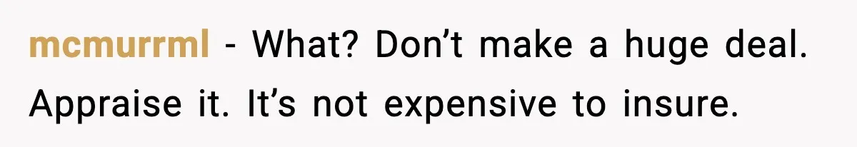 mcmurrml - What? Don’t make a huge deal. Appraise it. It’s not expensive to insure.