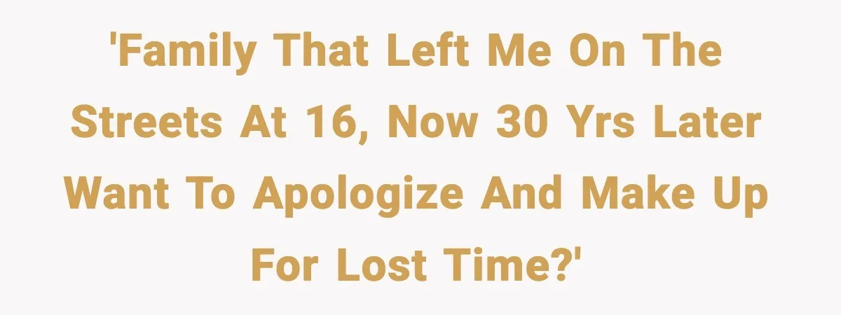 'Family that left me on the streets at 16, now 30 yrs later want to apologize and make up for lost time?'