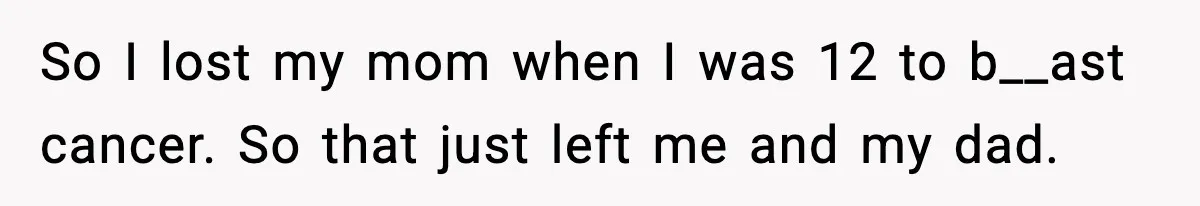 So I lost my mom when I was 12 to b__ast cancer. So that just left me and my dad.