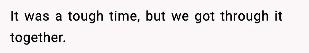 It was a tough time, but we got through it together.