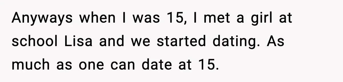 Anyways when I was 15, I met a girl at school Lisa and we started dating. As much as one can date at 15.