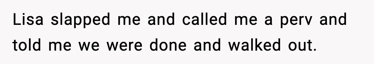 Lisa slapped me and called me a perv and told me we were done and walked out.