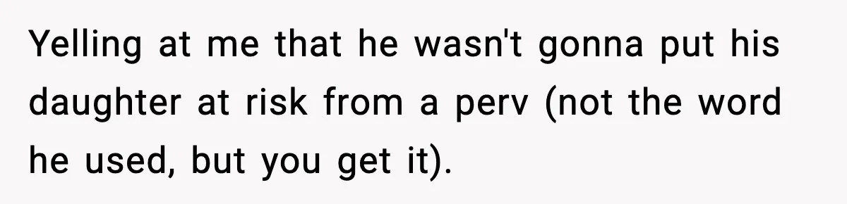 Yelling at me that he wasn't gonna put his daughter at risk from a perv (not the word he used, but you get it).
