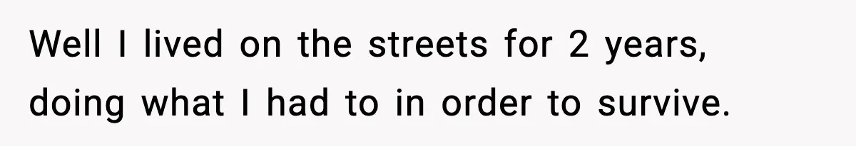 Well I lived on the streets for 2 years, doing what I had to in order to survive.