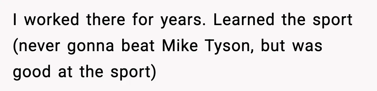 I worked there for years. Learned the sport (never gonna beat Mike Tyson, but was good at the sport)