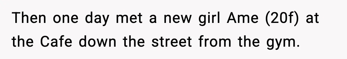 Then one day met a new girl Ame (20f) at the Cafe down the street from the gym.