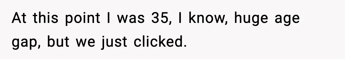 At this point I was 35, I know, huge age gap, but we just clicked.