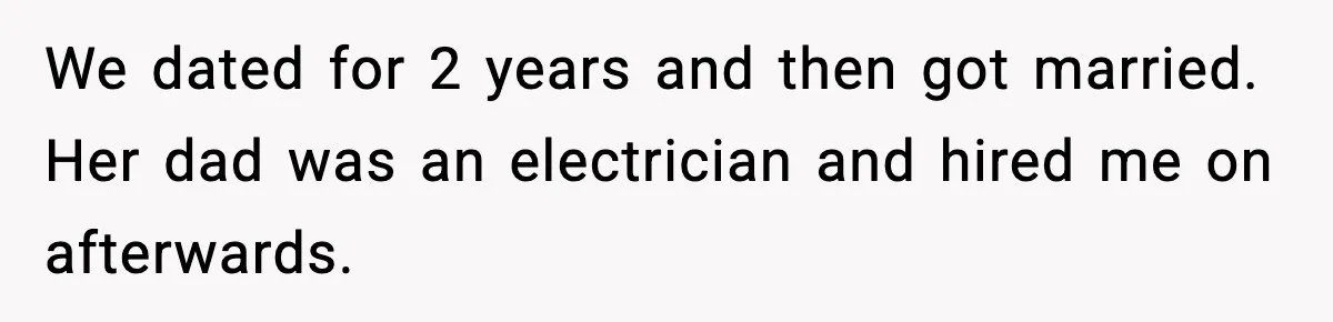 We dated for 2 years and then got married. Her dad was an electrician and hired me on afterwards.