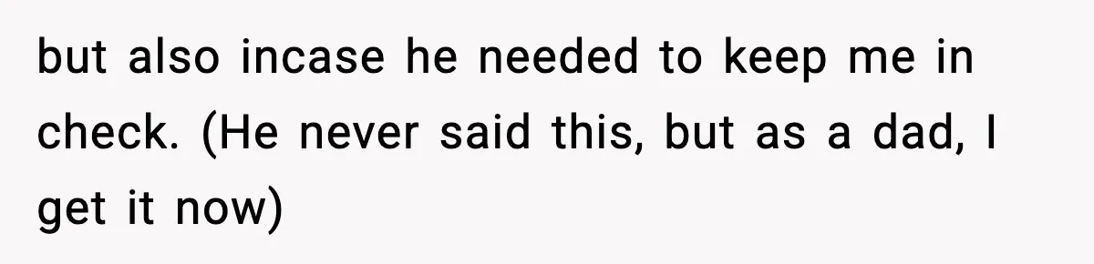 but also incase he needed to keep me in check. (He never said this, but as a dad, I get it now)