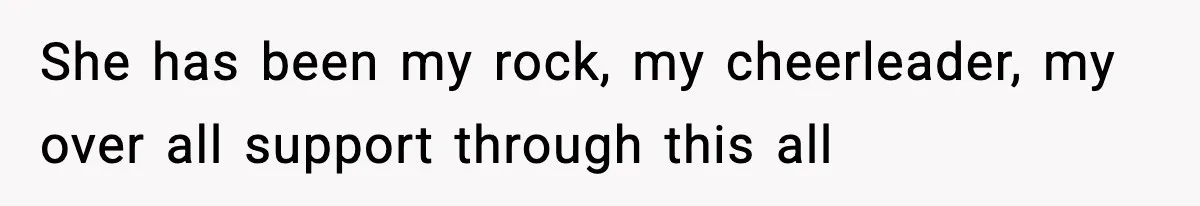 She has been my rock, my cheerleader, my over all support through this all