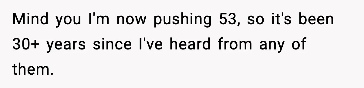 Mind you I'm now pushing 53, so it's been 30+ years since I've heard from any of them.