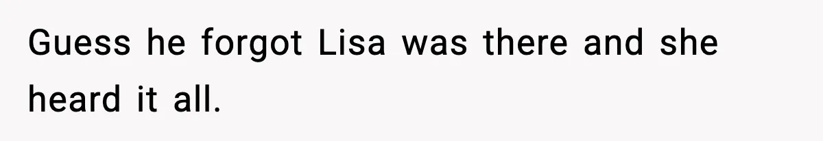 Guess he forgot Lisa was there and she heard it all.