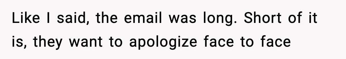 Like I said, the email was long. Short of it is, they want to apologize face to face