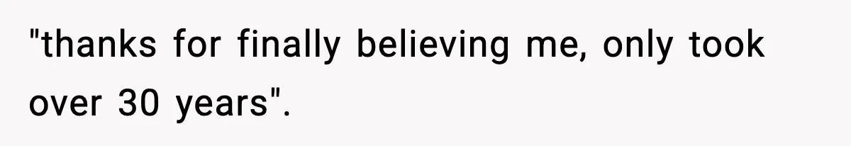 "thanks for finally believing me, only took over 30 years".