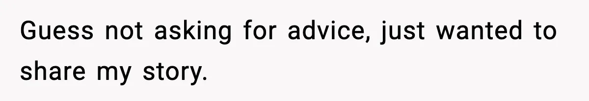 Guess not asking for advice, just wanted to share my story.
