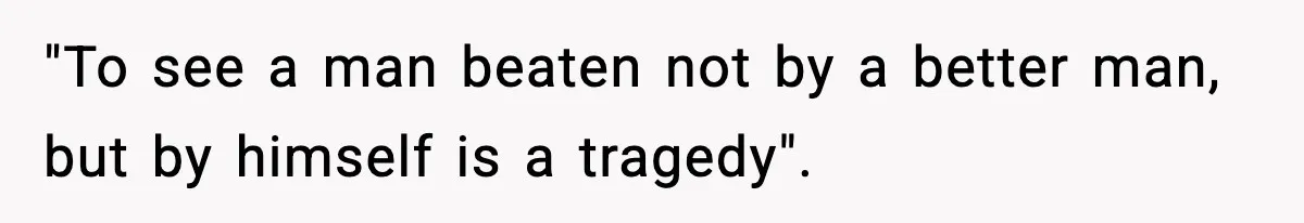 "To see a man beaten not by a better man, but by himself is a tragedy".