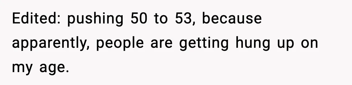 Edited: pushing 50 to 53, because apparently, people are getting hung up on my age.