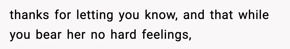 thanks for letting you know, and that while you bear her no hard feelings,