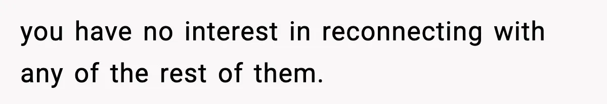 you have no interest in reconnecting with any of the rest of them.