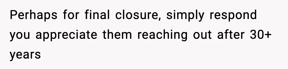 Perhaps for final closure, simply respond you appreciate them reaching out after 30+ years