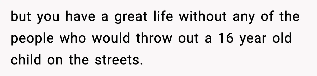 but you have a great life without any of the people who would throw out a 16 year old child on the streets.