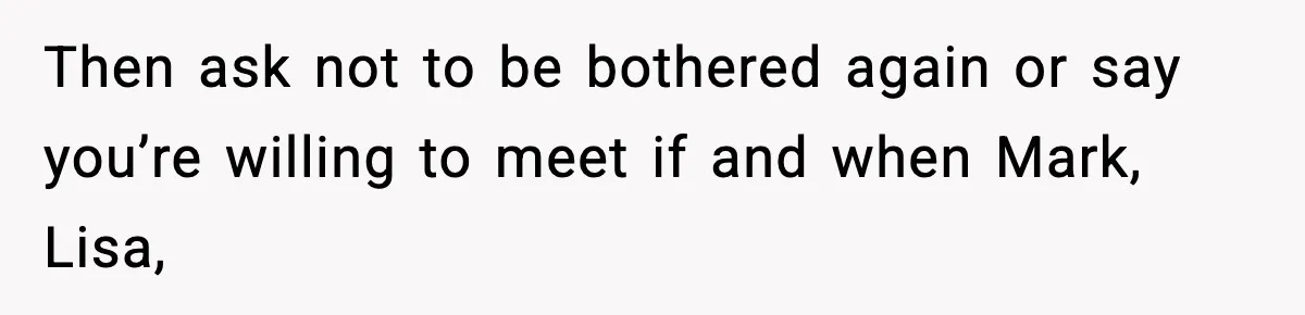 Then ask not to be bothered again or say you’re willing to meet if and when Mark, Lisa,