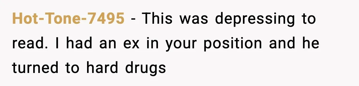 Hot-Tone-7495 − This was depressing to read. I had an ex in your position and he turned to hard drugs