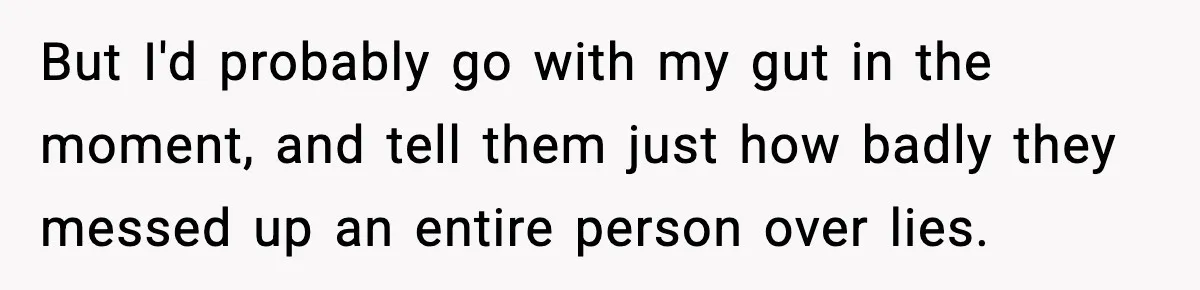 But I'd probably go with my gut in the moment, and tell them just how badly they messed up an entire person over lies.