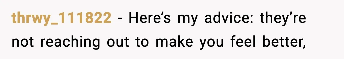 thrwy_111822 − Here’s my advice: they’re not reaching out to make you feel better,