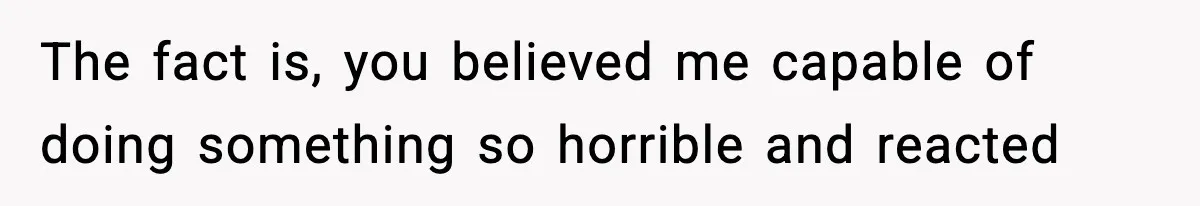 The fact is, you believed me capable of doing something so horrible and reacted