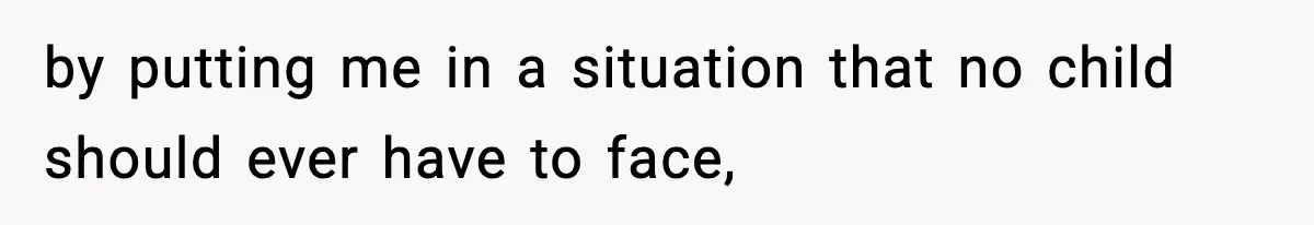 by putting me in a situation that no child should ever have to face,