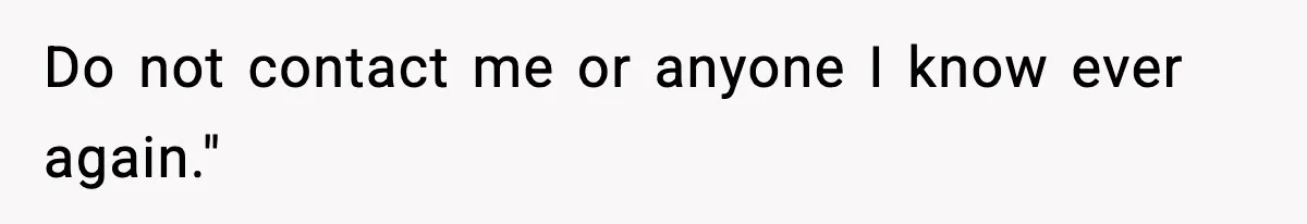 Do not contact me or anyone I know ever again."