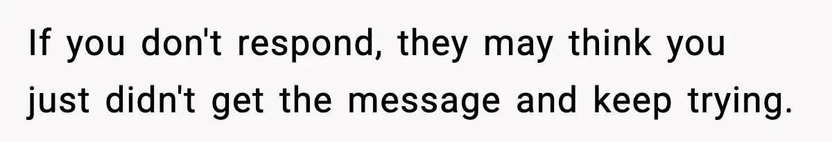 If you don't respond, they may think you just didn't get the message and keep trying.