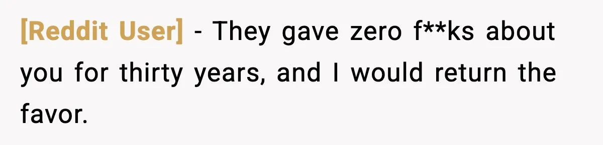 [Reddit User] − They gave zero f**ks about you for thirty years, and I would return the favor.