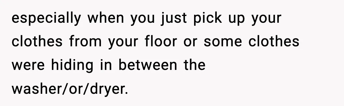 especially when you just pick up your clothes from your floor or some clothes were hiding in between the washer/or/dryer.