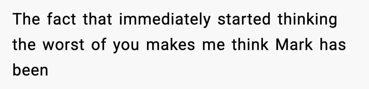 The fact that immediately started thinking the worst of you makes me think Mark has been