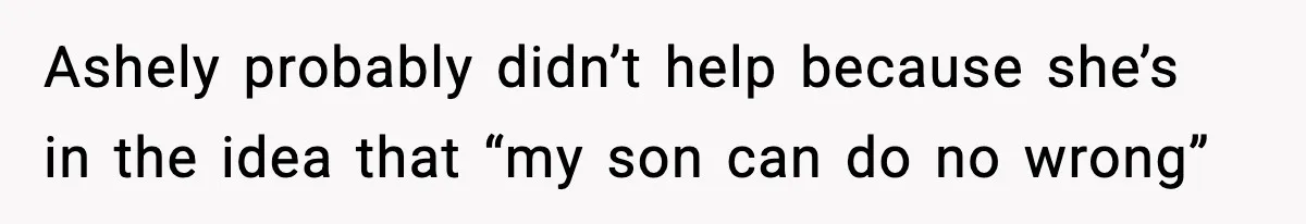Ashely probably didn’t help because she’s in the idea that “my son can do no wrong”