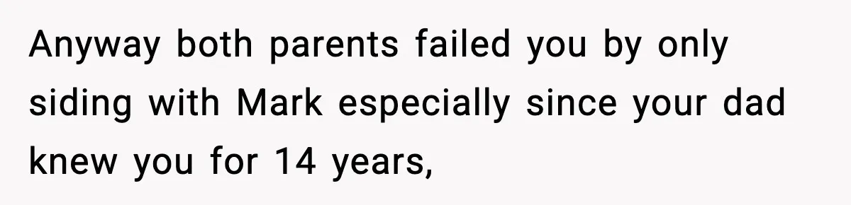 Anyway both parents failed you by only siding with Mark especially since your dad knew you for 14 years,
