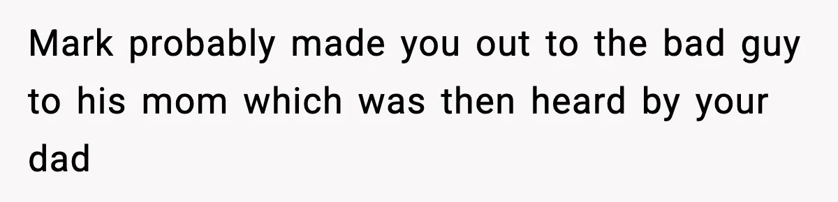 Mark probably made you out to the bad guy to his mom which was then heard by your dad