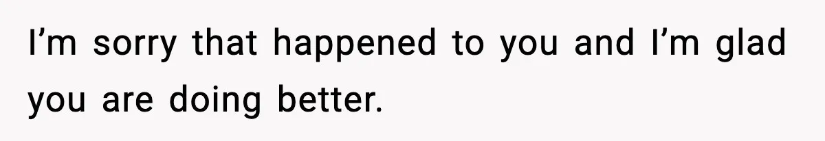 I’m sorry that happened to you and I’m glad you are doing better.