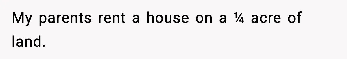 My parents rent a house on a ¼ acre of land.
