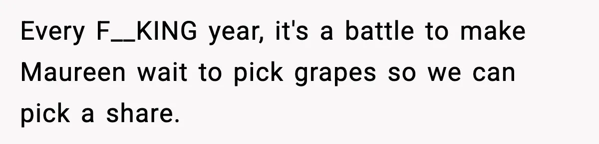 Every F__KING year, it's a battle to make Maureen wait to pick grapes so we can pick a share.