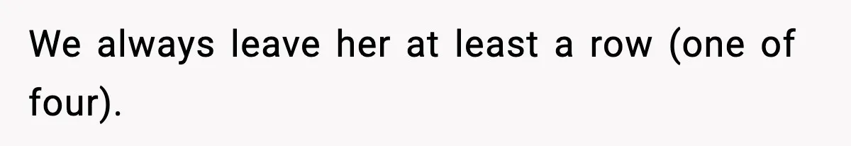 We always leave her at least a row (one of four).