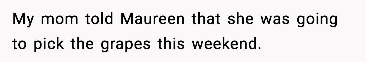 My mom told Maureen that she was going to pick the grapes this weekend.