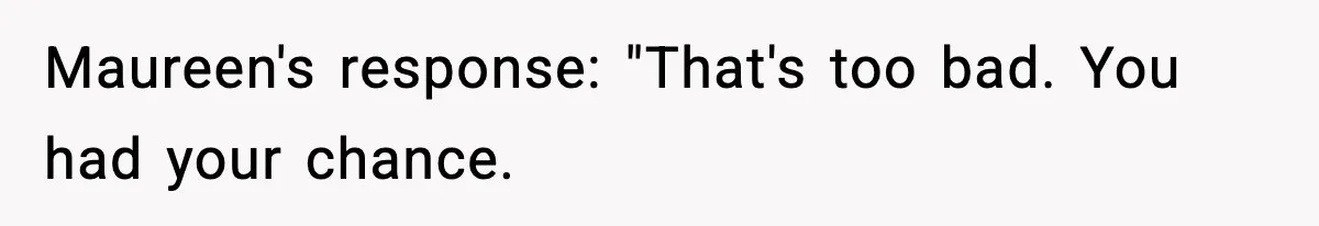 Maureen's response: "That's too bad. You had your chance.