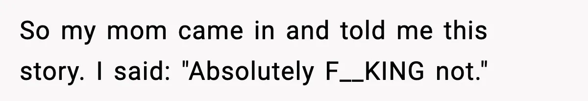 So my mom came in and told me this story. I said: "Absolutely F__KING not."