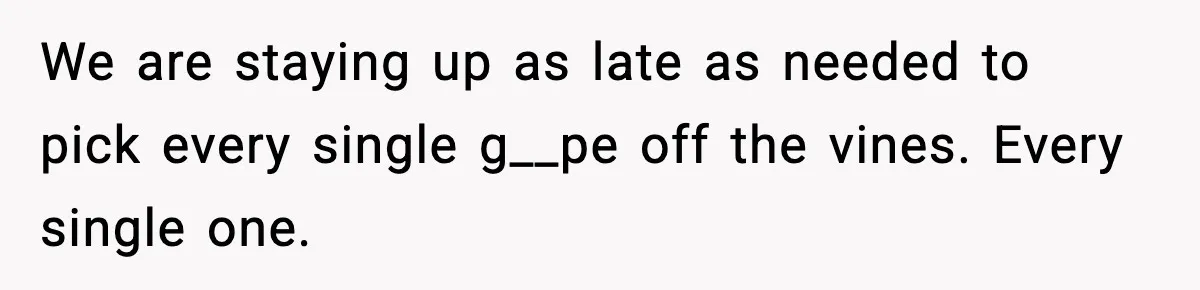 We are staying up as late as needed to pick every single g__pe off the vines. Every single one.