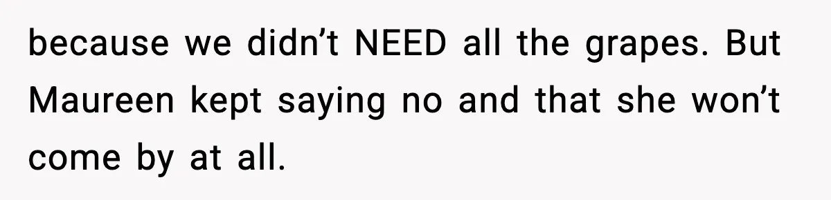 because we didn’t NEED all the grapes. But Maureen kept saying no and that she won’t come by at all.