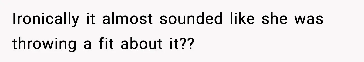 Ironically it almost sounded like she was throwing a fit about it??
