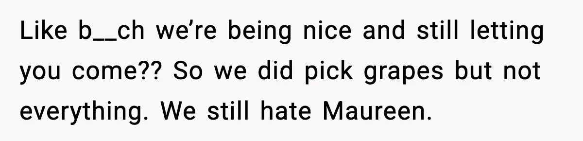 Like b__ch we’re being nice and still letting you come?? So we did pick grapes but not everything. We still hate Maureen.